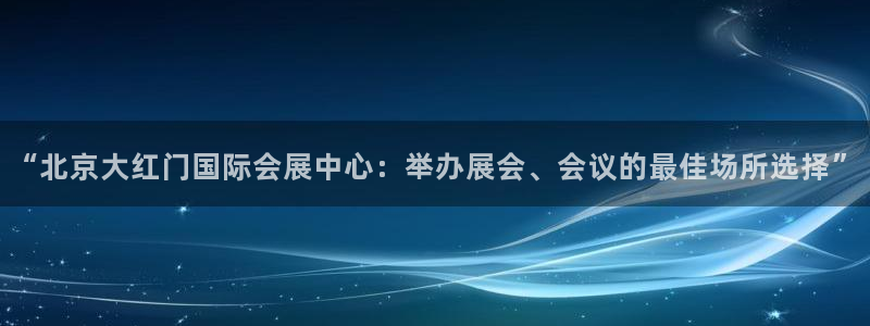 果博注册链接：“北京大红门国际会展中心：举办展会、会议的最佳场所选择”